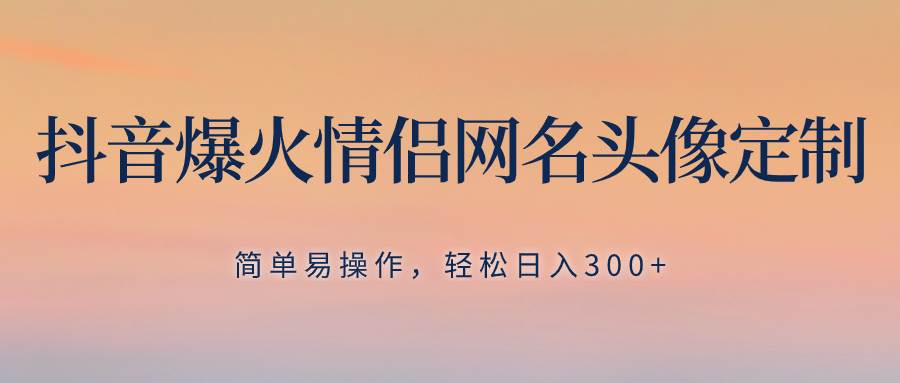 抖音爆火情侣网名头像定制，简单易操作，轻松日入300+，无需养号-飞鱼网创