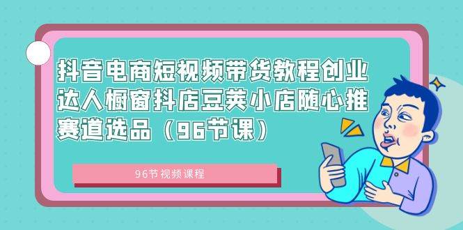 抖音电商短视频带货教程创业达人橱窗抖店豆荚小店随心推赛道选品（96节课）-飞鱼网创