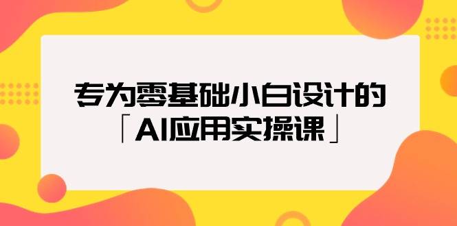 专为零基础小白设计的「AI应用实操课」-飞鱼网创