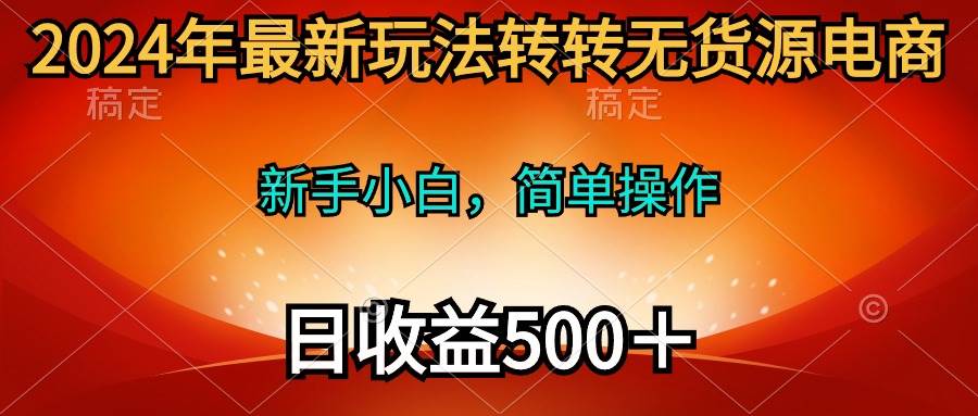 2024年最新玩法转转无货源电商，新手小白 简单操作，长期稳定 日收入500＋-飞鱼网创