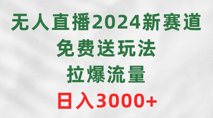 无人直播2024新赛道，免费送玩法，拉爆流量，日入3000+-飞鱼网创