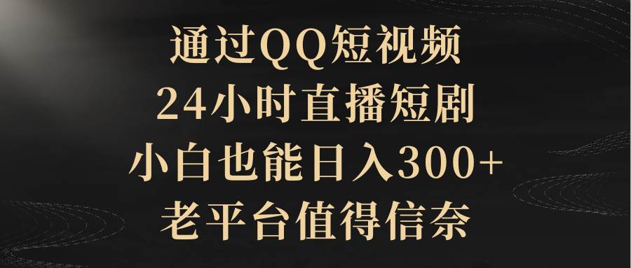 通过QQ短视频、24小时直播短剧，小白也能日入300+，老平台值得信赖-飞鱼网创