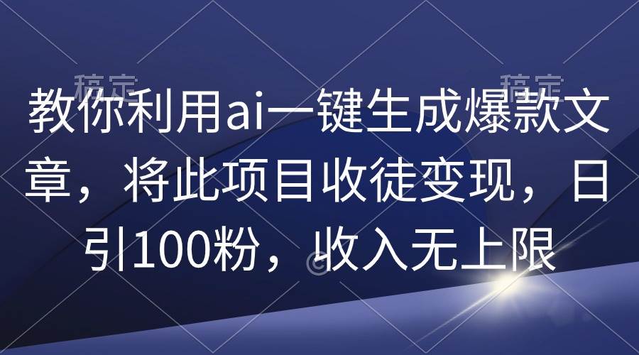 教你利用ai一键生成爆款文章，将此项目收徒变现，日引100粉，收入无上限-飞鱼网创