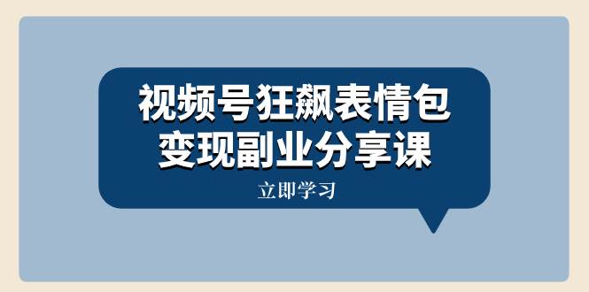 视频号狂飙表情包变现副业分享课，一条龙玩法分享给你（附素材资源）-飞鱼网创