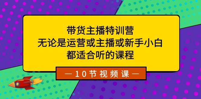 带货主播特训营：无论是运营或主播或新手小白，都适合听的课程-飞鱼网创