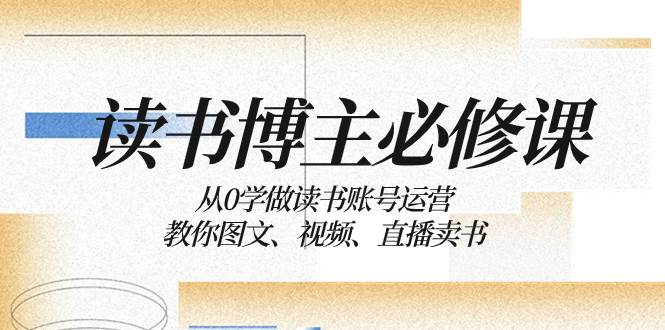 读书 博主 必修课：从0学做读书账号运营：教你图文、视频、直播卖书-飞鱼网创