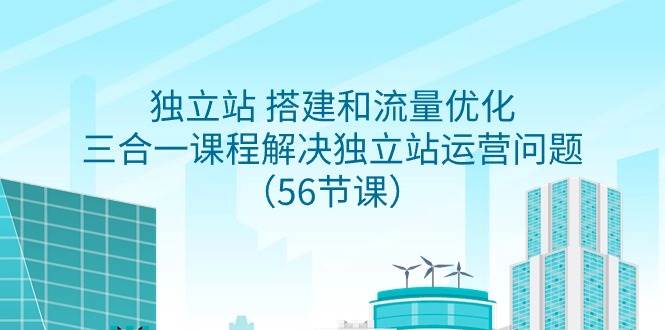 独立站 搭建和流量优化，三合一课程解决独立站运营问题（56节课）-飞鱼网创