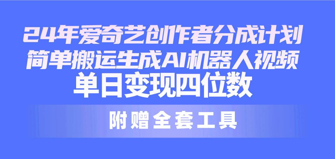 24最新爱奇艺创作者分成计划，简单搬运生成AI机器人视频，单日变现四位数-飞鱼网创