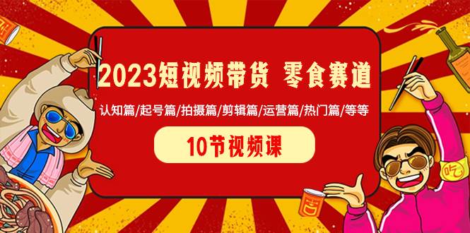 2023短视频带货 零食赛道 认知篇/起号篇/拍摄篇/剪辑篇/运营篇/热门篇/等等-飞鱼网创