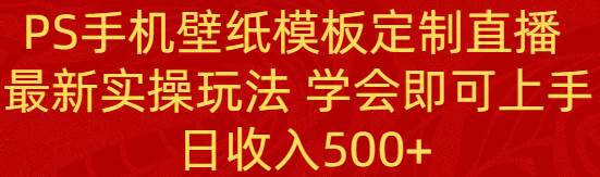 PS手机壁纸模板定制直播  最新实操玩法 学会即可上手 日收入500+-飞鱼网创