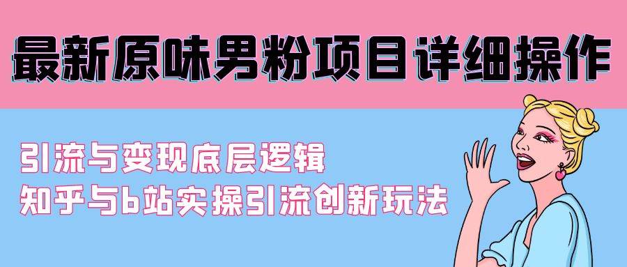 最新原味男粉项目详细操作 引流与变现底层逻辑+知乎与b站实操引流创新玩法-飞鱼网创