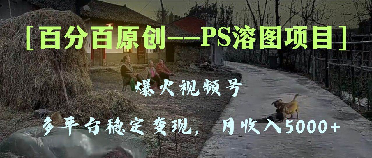 百分百原创，多平台稳定变现5000+，爆火视频号的PS溶图项目，手把手教你上手！-飞鱼网创