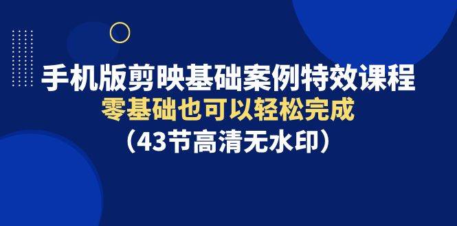 手机版剪映基础案例特效课程，零基础也可以轻松完成（43节高清无水印）-飞鱼网创