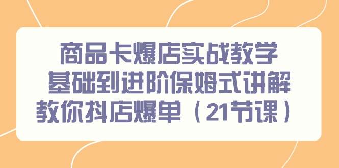 商品卡爆店实战教学，基础到进阶保姆式讲解教你抖店爆单（21节课）-飞鱼网创