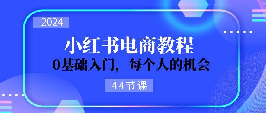 2024从0-1学习小红书电商，0基础入门，每个人的机会（44节）-飞鱼网创