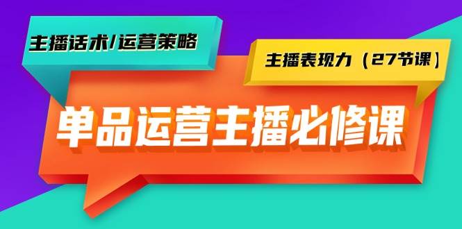 单品运营实操主播必修课：主播话术/运营策略/主播表现力（27节课）-飞鱼网创