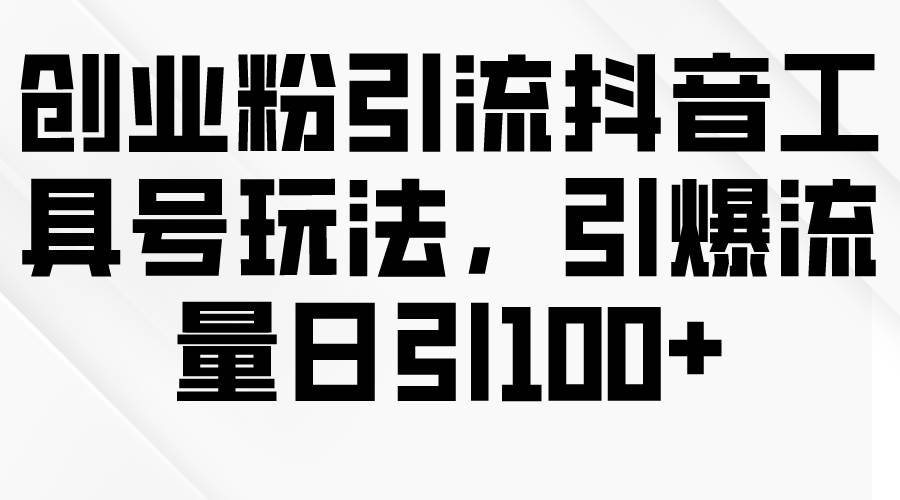 创业粉引流抖音工具号玩法，引爆流量日引100+-飞鱼网创