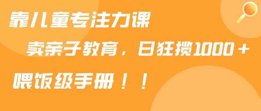 靠儿童专注力课程售卖亲子育儿课程，日暴力狂揽1000+，喂饭手册分享-飞鱼网创