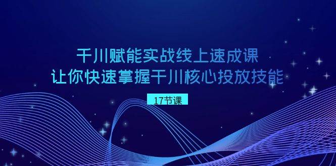 千川 赋能实战线上速成课，让你快速掌握干川核心投放技能-飞鱼网创