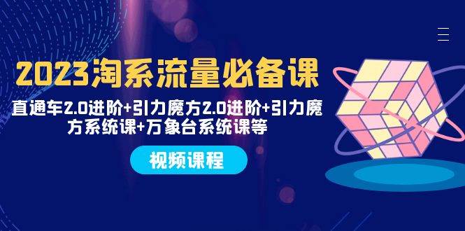 2023淘系流量必备课 直通车2.0进阶+引力魔方2.0进阶+引力魔方系统课+万象台-飞鱼网创