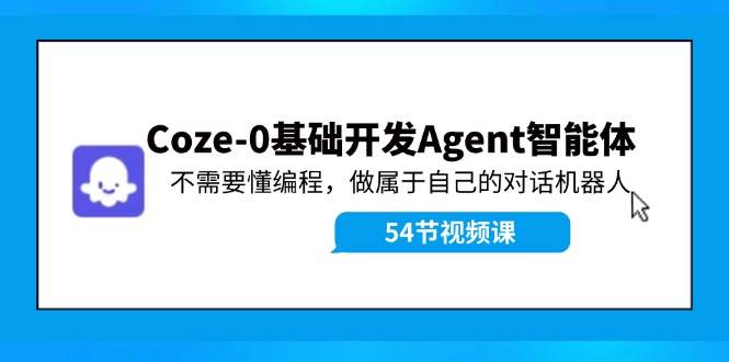 Coze-0基础开发 Agent智能体教程：不需要懂编程，做属于自己的对话机器人-飞鱼网创