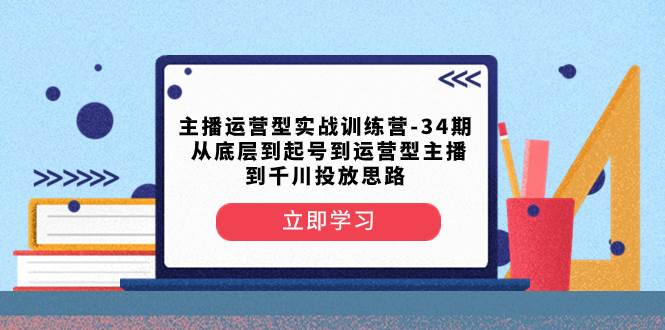 主播运营型实战训练营-第34期  从底层到起号到运营型主播到千川投放思路-飞鱼网创