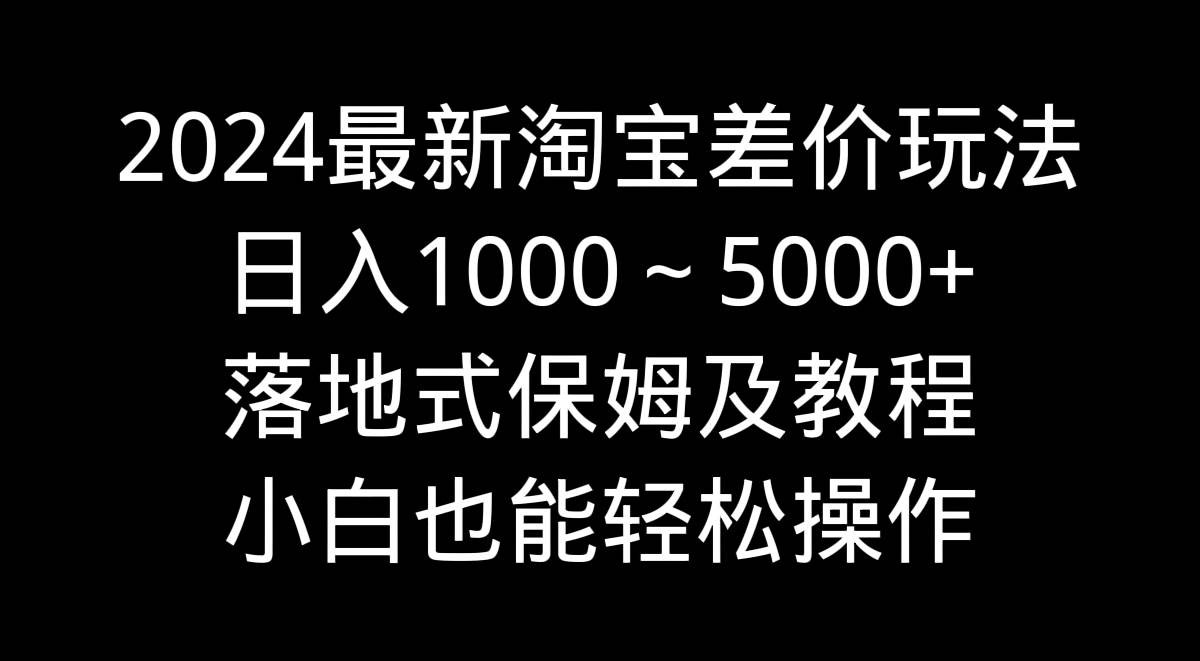 2024最新淘宝差价玩法，日入1000～5000+落地式保姆及教程 小白也能轻松操作-飞鱼网创