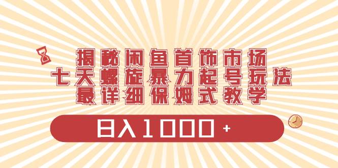 揭秘闲鱼首饰市场，七天螺旋暴力起号玩法，最详细保姆式教学，日入1000+-飞鱼网创