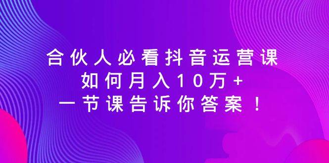 合伙人必看抖音运营课，如何月入10万+，一节课告诉你答案！-飞鱼网创