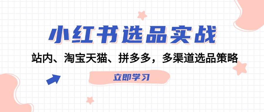 小红书选品实战：站内、淘宝天猫、拼多多，多渠道选品策略-飞鱼网创