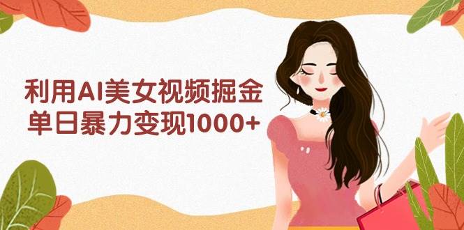 利用AI美女视频掘金，单日暴力变现1000+，多平台高收益，小白跟着干就完…-飞鱼网创