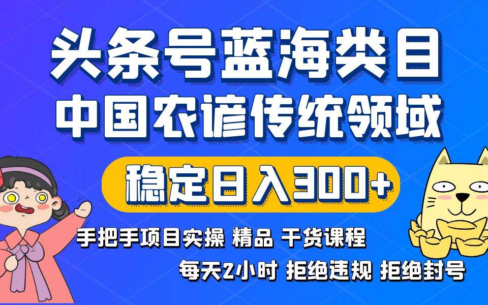 头条号蓝海类目传统和农谚领域实操精品课程拒绝违规封号稳定日入300+-飞鱼网创