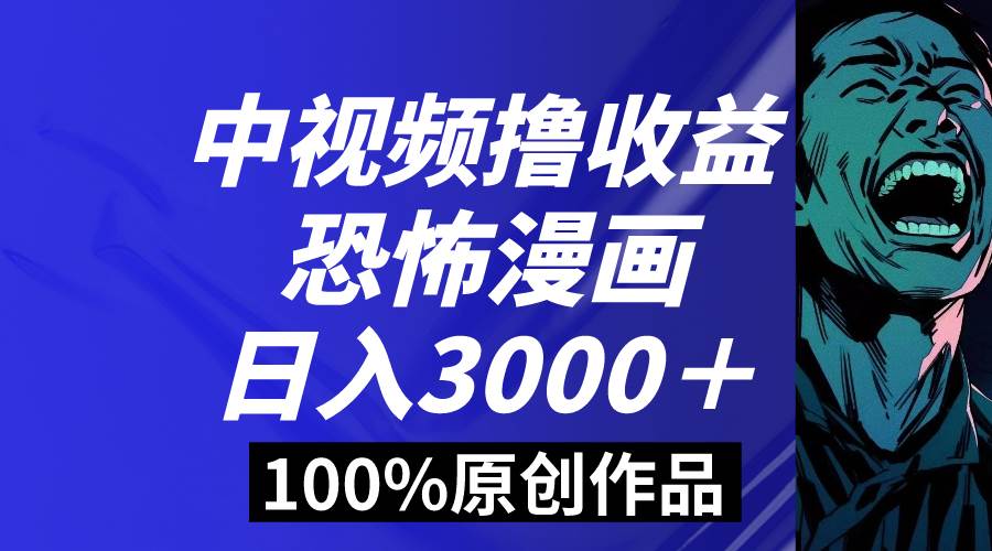 中视频恐怖漫画暴力撸收益，日入3000＋，100%原创玩法，小白轻松上手多…-飞鱼网创