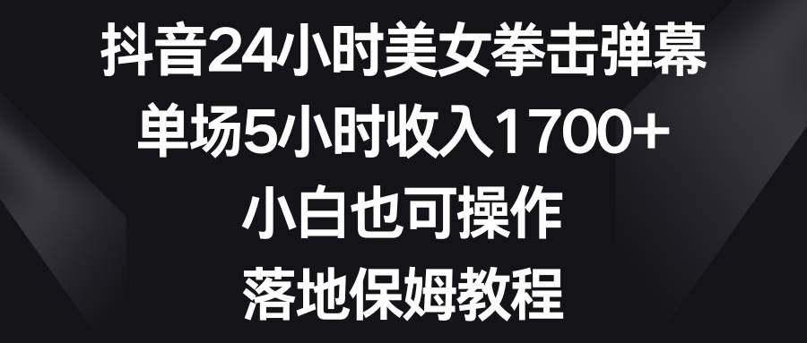 抖音24小时美女拳击弹幕，单场5小时收入1700+，小白也可操作，落地保姆教程-飞鱼网创