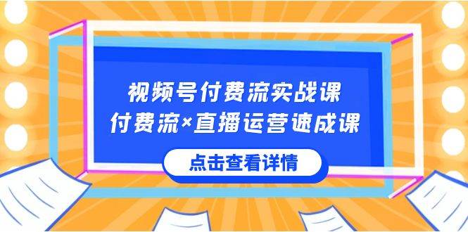 视频号付费流实战课，付费流×直播运营速成课，让你快速掌握视频号核心运..-飞鱼网创