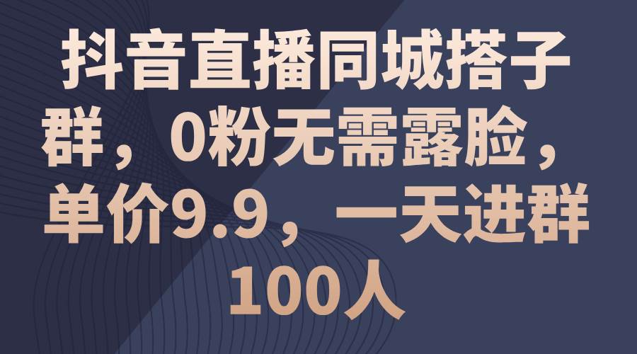 抖音直播同城搭子群，0粉无需露脸，单价9.9，一天进群100人-飞鱼网创