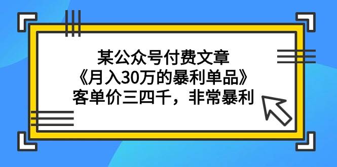 某公众号付费文章《月入30万的暴利单品》客单价三四千，非常暴利-飞鱼网创