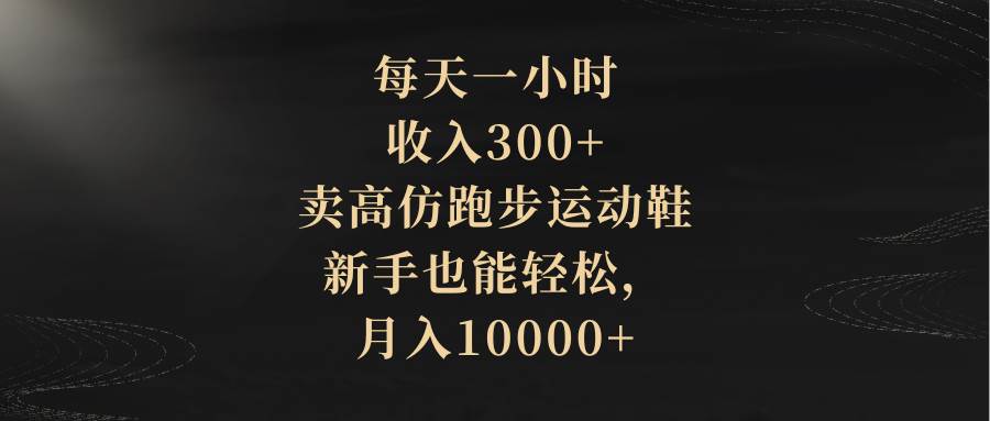 每天一小时，收入300+，卖高仿跑步运动鞋，新手也能轻松，月入10000+-飞鱼网创