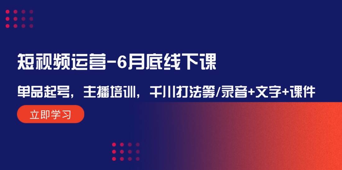 短视频运营-6月底线下课：单品起号，主播培训，千川打法等/录音+文字+课件-飞鱼网创