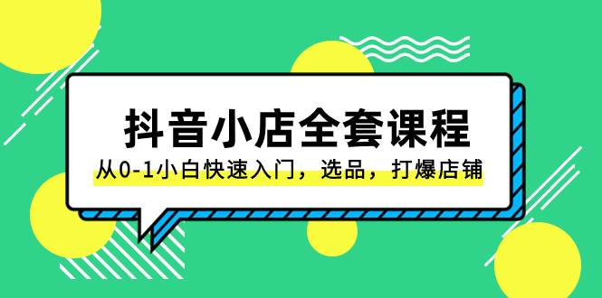 抖音小店-全套课程，从0-1小白快速入门，选品，打爆店铺（131节课）-飞鱼网创