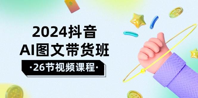 2024抖音AI图文带货班：在这个赛道上  乘风破浪 拿到好效果（26节课）-飞鱼网创