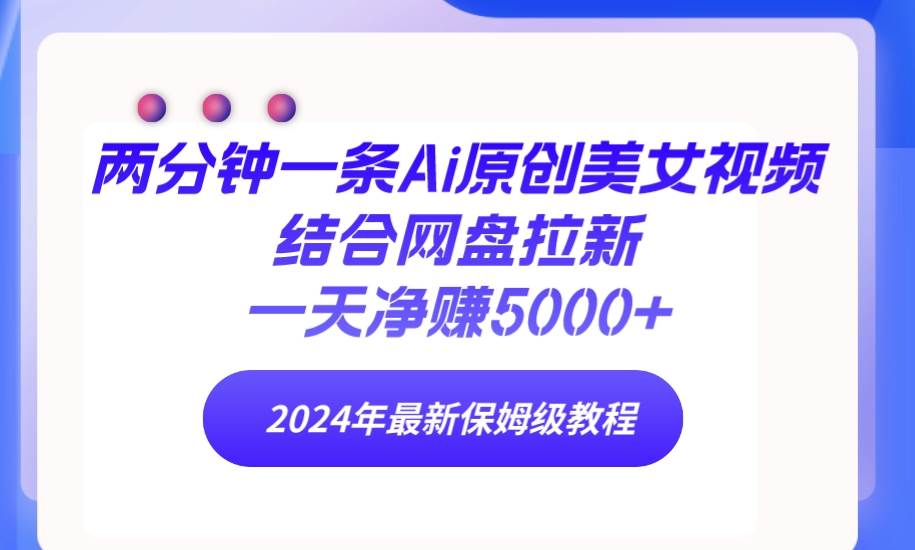 两分钟一条Ai原创美女视频结合网盘拉新，一天净赚5000+ 24年最新保姆级教程-飞鱼网创