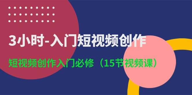 3小时-入门短视频创作：短视频创作入门必修（15节视频课）-飞鱼网创