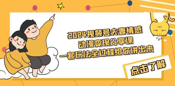 2024视频号夫妻情感动漫变现分享课 一套玩法全过程给你讲出来（教程+素材）-飞鱼网创