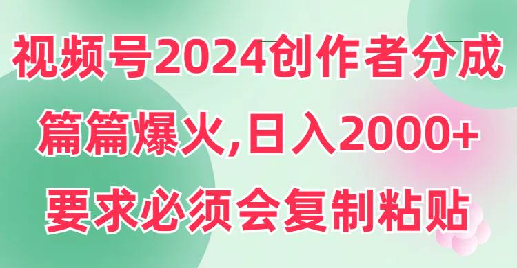 视频号2024创作者分成，片片爆火，要求必须会复制粘贴，日入2000+-飞鱼网创