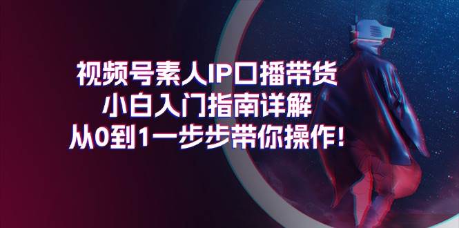 视频号素人IP口播带货小白入门指南详解，从0到1一步步带你操作!-飞鱼网创