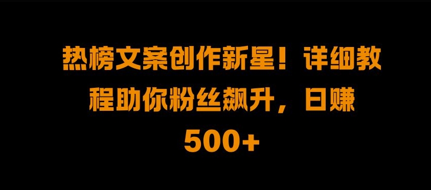 热榜文案创作新星!详细教程助你粉丝飙升，日入500+-飞鱼网创