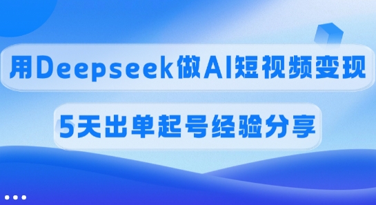 佣金45%，用Deepseek做AI短视频变现，5天出单起号经验分享-飞鱼网创