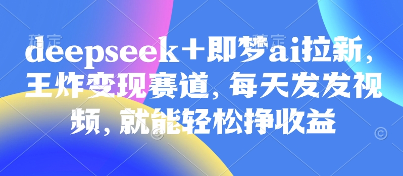 原客单价998的deepseek+即梦ai拉新，王炸变现赛道，每天发发视频，就能轻松挣收益-飞鱼网创