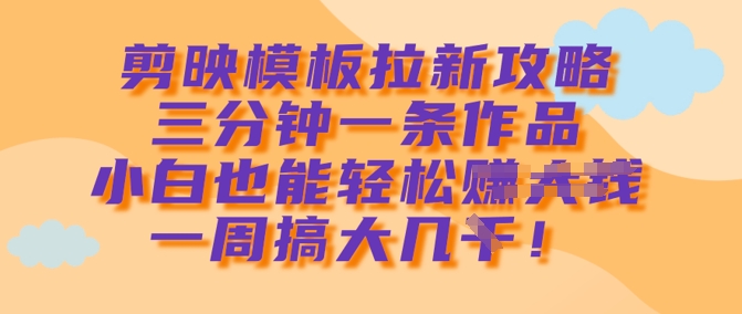 剪映模板拉新攻略，三分钟一条作品，小白也能轻松一周搞大几k-飞鱼网创